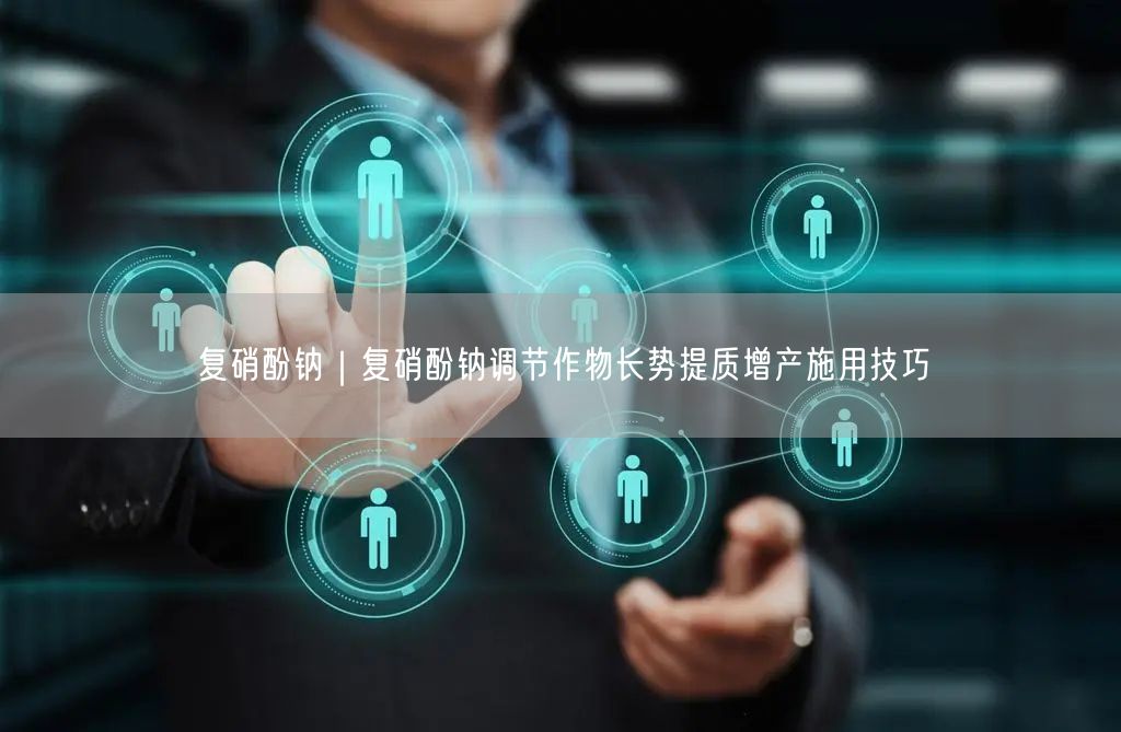 复硝酚钠｜复硝酚钠调节作物长势提质增产施用技巧